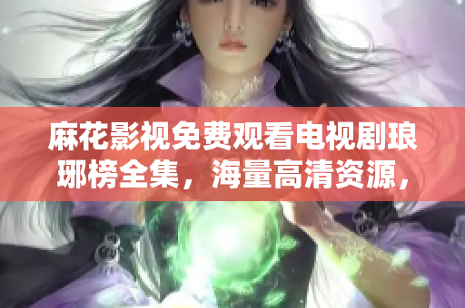 麻花影視免費(fèi)觀看電視劇瑯琊榜全集，海量高清資源，精彩劇情盡情暢享