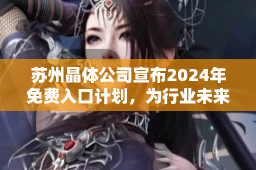 蘇州晶體公司宣布2024年免費(fèi)入口計(jì)劃，為行業(yè)未來發(fā)展掀起新浪潮