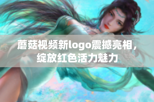蘑菇視頻新logo震撼亮相，綻放紅色活力魅力
