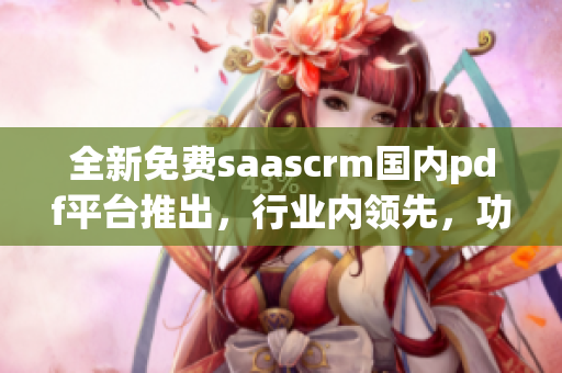 全新免費(fèi)saascrm國內(nèi)pdf平臺(tái)推出，行業(yè)內(nèi)領(lǐng)先，功能強(qiáng)大