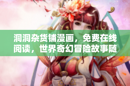 洞洞雜貨鋪漫畫，免費(fèi)在線閱讀，世界奇幻冒險(xiǎn)故事隨處可見