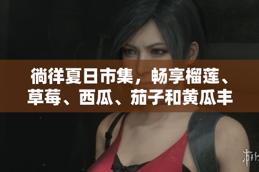 徜徉夏日市集，暢享榴蓮、草莓、西瓜、茄子和黃瓜豐盛滋味