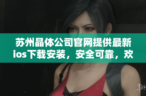 蘇州晶體公司官網(wǎng)提供最新ios下載安裝，安全可靠，歡迎體驗(yàn)！