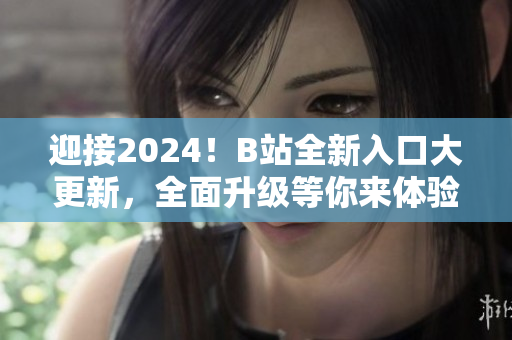迎接2024！B站全新入口大更新，全面升級(jí)等你來體驗(yàn)