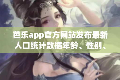 芭樂app官方網(wǎng)站發(fā)布最新人口統(tǒng)計數(shù)據(jù)年齡、性別、地域分布一覽無余