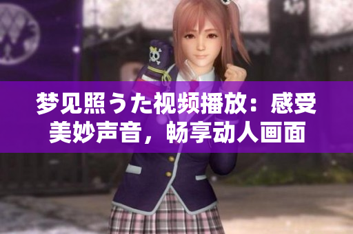 夢(mèng)見照うた視頻播放：感受美妙聲音，暢享動(dòng)人畫面
