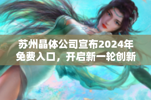 蘇州晶體公司宣布2024年免費入口，開啟新一輪創(chuàng)新發(fā)展篇章