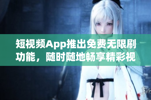 短視頻App推出免費(fèi)無限刷功能，隨時(shí)隨地暢享精彩視頻展現(xiàn)