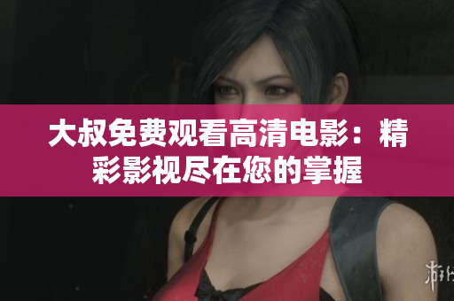 大叔免費(fèi)觀看高清電影：精彩影視盡在您的掌握