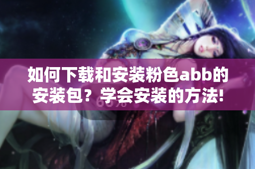 如何下載和安裝粉色abb的安裝包？學(xué)會(huì)安裝的方法!