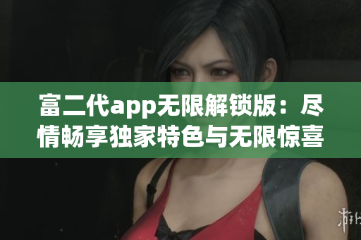 富二代app無限解鎖版：盡情暢享獨(dú)家特色與無限驚喜