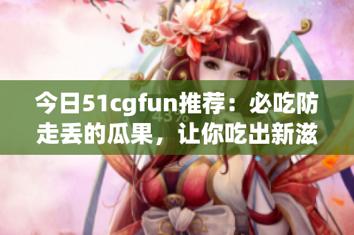 今日51cgfun推薦：必吃防走丟的瓜果，讓你吃出新滋味