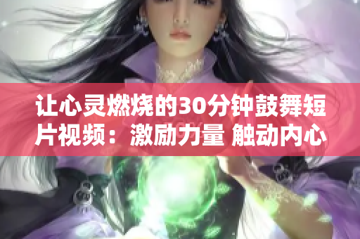 讓心靈燃燒的30分鐘鼓舞短片視頻：激勵力量 觸動內心，點燃激情 感受成長。