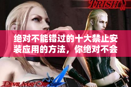 絕對不能錯過的十大禁止安裝應(yīng)用的方法，你絕對不會想錯過！