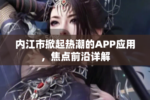 內(nèi)江市掀起熱潮的APP應(yīng)用，焦點(diǎn)前沿詳解
