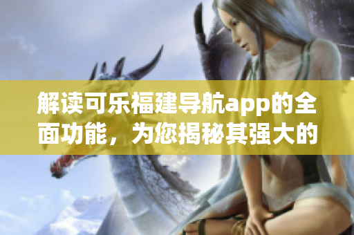 解讀可樂(lè)福建導(dǎo)航app的全面功能，為您揭秘其強(qiáng)大的導(dǎo)航服務(wù)與特色功能