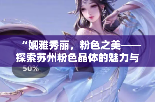 “嫻雅秀麗，粉色之美——探索蘇州粉色晶體的魅力與魔力”
