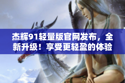 杰輝91輕量版官網(wǎng)發(fā)布，全新升級！享受更輕盈的體驗