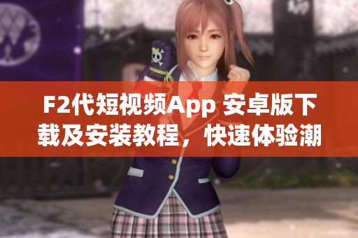 F2代短視頻App 安卓版下載及安裝教程，快速體驗(yàn)潮流視頻創(chuàng)作樂(lè)趣