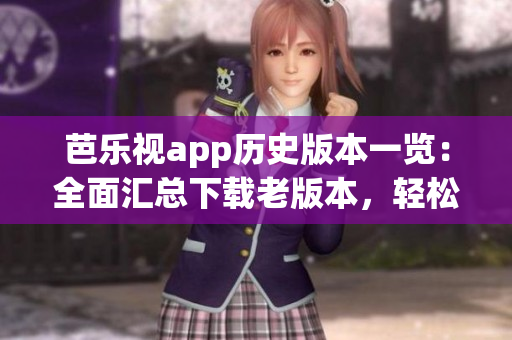 芭樂視app歷史版本一覽：全面匯總下載老版本，輕松安裝享受多版本樂趣