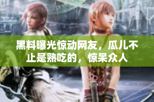黑料曝光驚動(dòng)網(wǎng)友，瓜兒不止是熟吃的，驚呆眾人