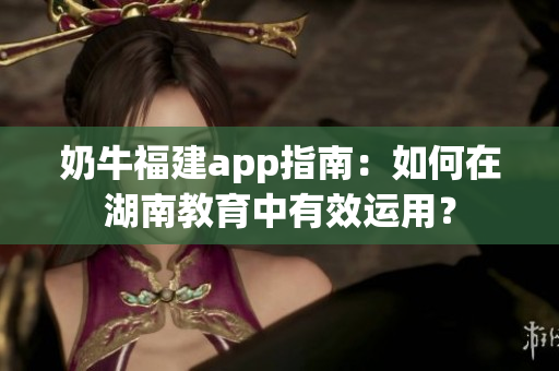 奶牛福建app指南：如何在湖南教育中有效運用？