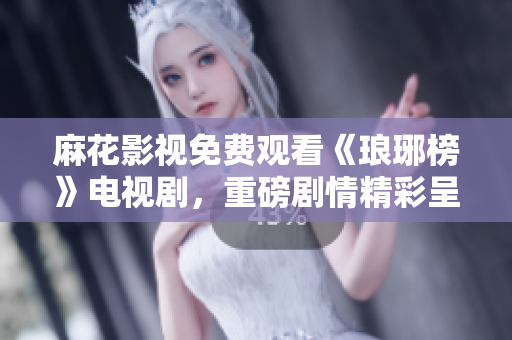 麻花影視免費觀看《瑯琊榜》電視劇，重磅劇情精彩呈現(xiàn)！