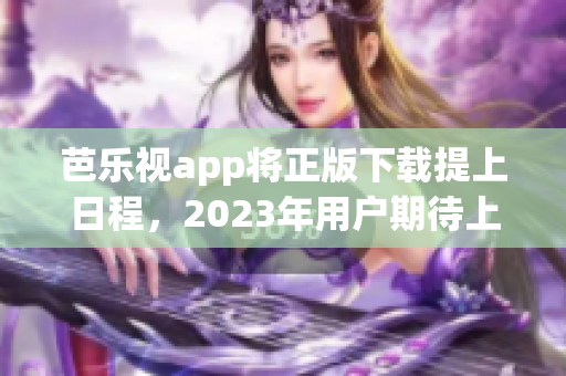 芭樂視app將正版下載提上日程，2023年用戶期待上線!