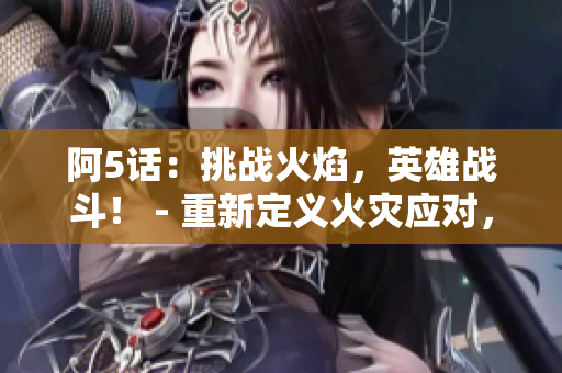阿5話：挑戰(zhàn)火焰，英雄戰(zhàn)斗！ - 重新定義火災(zāi)應(yīng)對(duì)，保護(hù)生命安全！