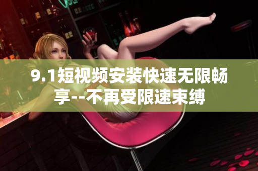 9.1短視頻安裝快速無限暢享--不再受限速束縛