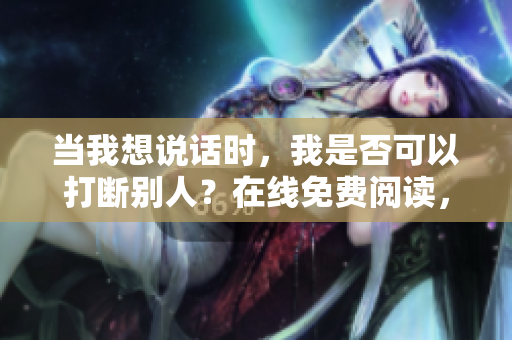 當(dāng)我想說(shuō)話時(shí)，我是否可以打斷別人？在線免費(fèi)閱讀，無(wú)需彈窗。