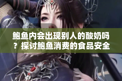 鮑魚內(nèi)會(huì)出現(xiàn)別人的酸奶嗎？探討鮑魚消費(fèi)的食品安全問題