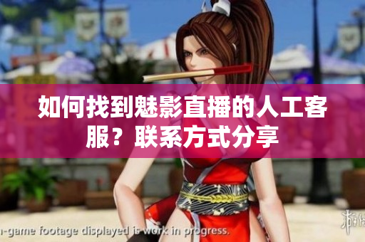 如何找到魅影直播的人工客服？聯(lián)系方式分享