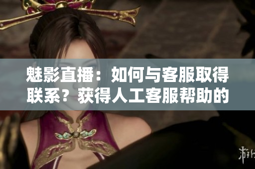 魅影直播：如何與客服取得聯(lián)系？獲得人工客服幫助的詳細(xì)步驟