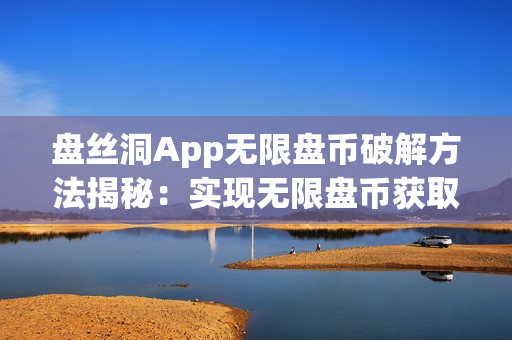 盤絲洞App無限盤幣破解方法揭秘：實(shí)現(xiàn)無限盤幣獲取的秘密技巧！