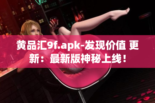 黃品匯9f.apk-發(fā)現(xiàn)價(jià)值 更新：最新版神秘上線！