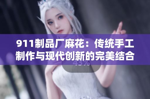 911制品廠麻花：傳統(tǒng)手工制作與現(xiàn)代創(chuàng)新的完美結合