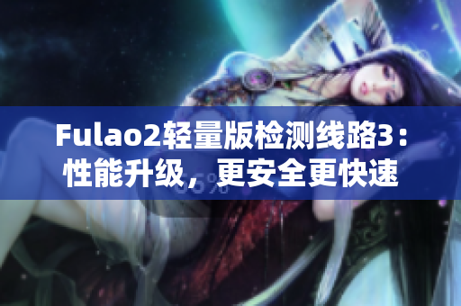 Fulao2輕量版檢測(cè)線路3：性能升級(jí)，更安全更快速