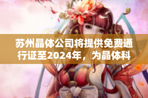 蘇州晶體公司將提供免費通行證至2024年，為晶體科技行業(yè)帶來新機遇
