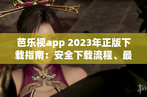 芭樂視app 2023年正版下載指南：安全下載流程、最新功能全面解讀