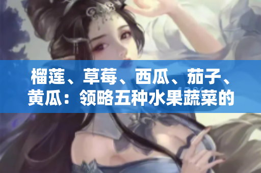 榴蓮、草莓、西瓜、茄子、黃瓜：領略五種水果蔬菜的鮮嫩美味
