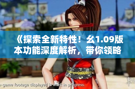 《探索全新特性！幺1.09版本功能深度解析，帶你領(lǐng)略最新升級(jí)體驗(yàn)》