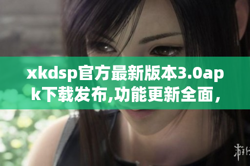 xkdsp官方最新版本3.0apk下載發(fā)布,功能更新全面，歡迎體驗(yàn)