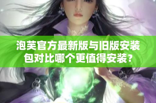 泡芙官方最新版與舊版安裝包對比哪個更值得安裝？