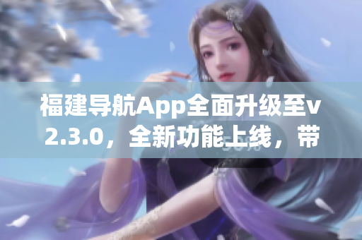 福建導(dǎo)航App全面升級至v2.3.0，全新功能上線，帶來更智能、更便捷的導(dǎo)航體驗