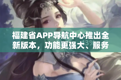 福建省APP導(dǎo)航中心推出全新版本，功能更強大、服務(wù)更便捷