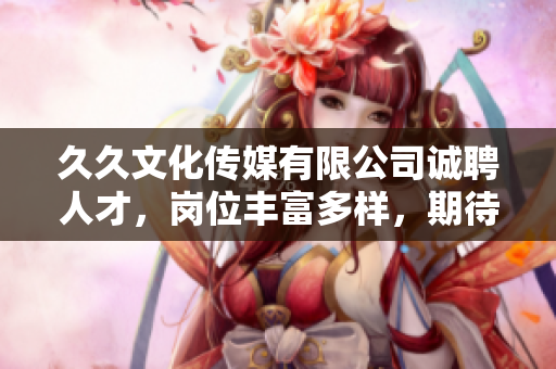 久久文化傳媒有限公司誠(chéng)聘人才，崗位豐富多樣，期待您的加入