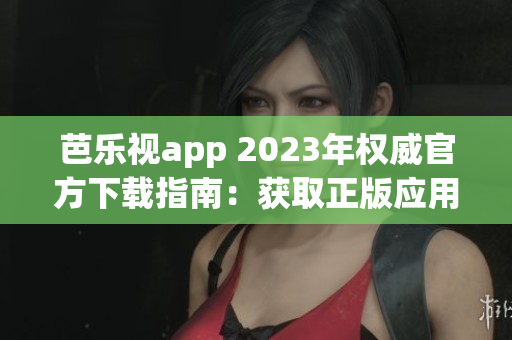 芭樂視app 2023年權(quán)威官方下載指南：獲取正版應用全攻略