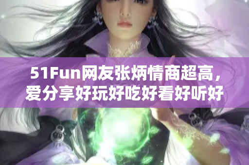 51Fun網(wǎng)友張炳情商超高，愛(ài)分享好玩好吃好看好聽(tīng)好玗
