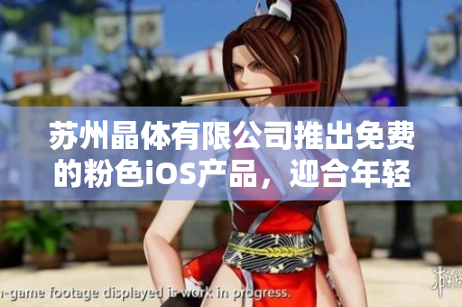 蘇州晶體有限公司推出免費的粉色iOS產(chǎn)品，迎合年輕女性市場